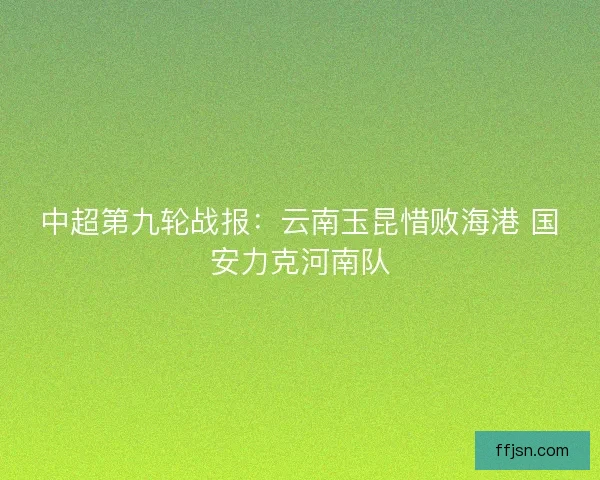 中超第九轮战报：云南玉昆惜败海港 国安力克河南队