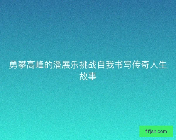 勇攀高峰的潘展乐挑战自我书写传奇人生故事
