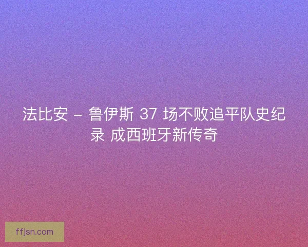 法比安 - 鲁伊斯 37 场不败追平队史纪录 成西班牙新传奇
