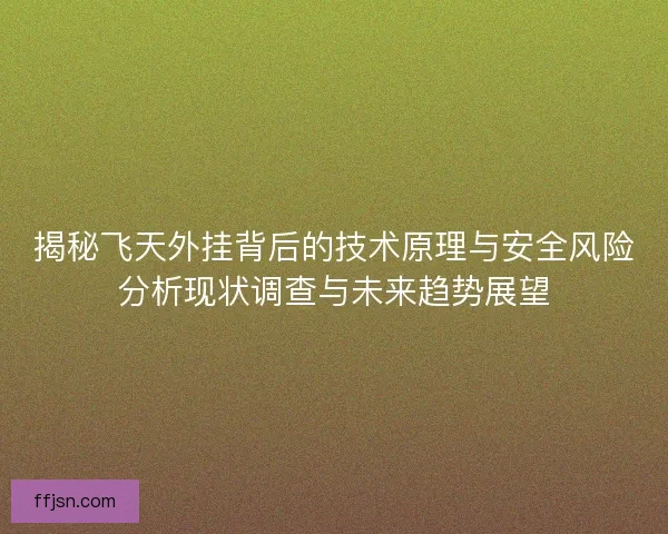 揭秘飞天外挂背后的技术原理与安全风险分析现状调查与未来趋势展望